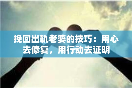 挽回出轨老婆的技巧：用心去修复，用行动去证明