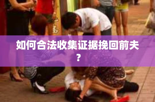 如何合法收集证据挽回前夫? 如何合法收集证据挽回前夫?