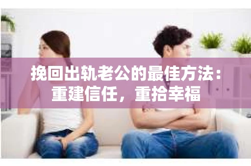 挽回出轨老公的最佳方法：重建信任，重拾幸福