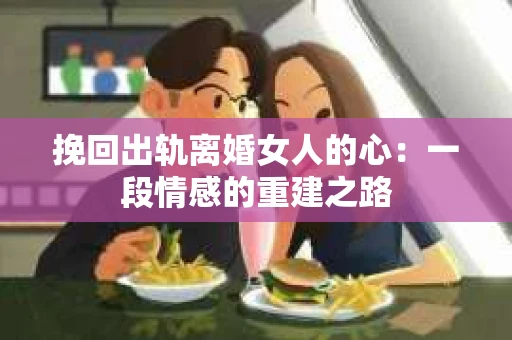 挽回出轨离婚女人的心：一段情感的重建之路