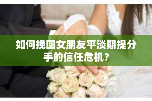 如何挽回女朋友平淡期提分手的信任危机？