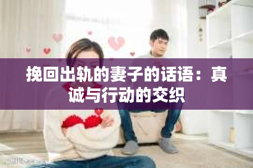 挽回出轨的妻子的话语：真诚与行动的交织