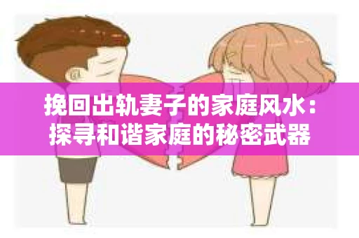 挽回出轨妻子的家庭风水：探寻和谐家庭的秘密武器