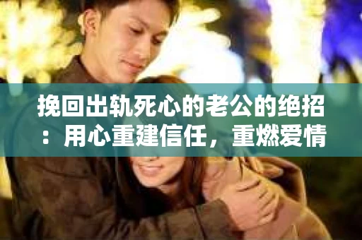 挽回出轨死心的老公的绝招：用心重建信任，重燃爱情火花