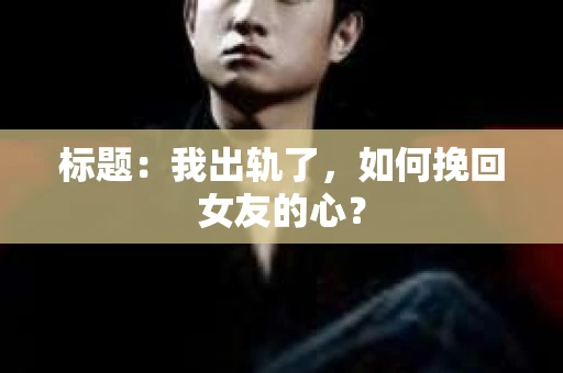 标题：我出轨了，如何挽回女友的心？