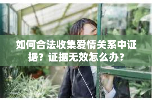 如何合法收集爱情关系中证据?证据无效怎么办? 如何合法收集爱情关系中证据?证据无效怎么办?