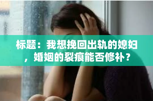 标题：我想挽回出轨的媳妇，婚姻的裂痕能否修补？