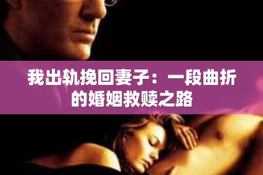 我出轨挽回妻子：一段曲折的婚姻救赎之路