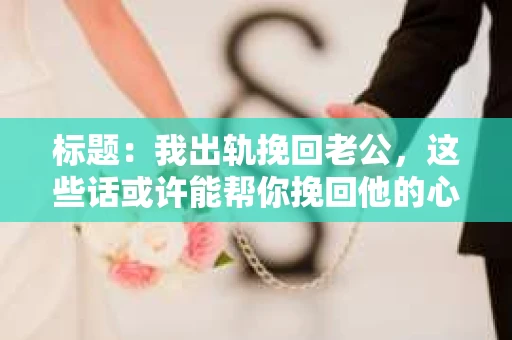 标题：我出轨挽回老公，这些话或许能帮你挽回他的心