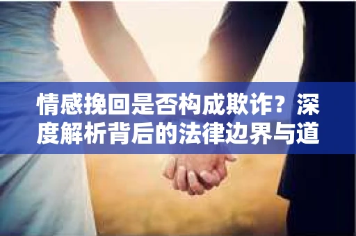 情感挽回是否构成欺诈？深度解析背后的法律边界与道德伦理