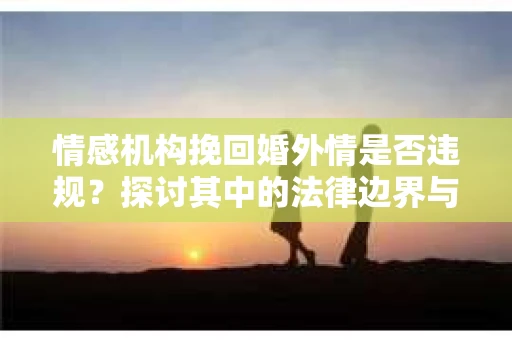 情感机构挽回婚外情是否违规？探讨其中的法律边界与伦理考量