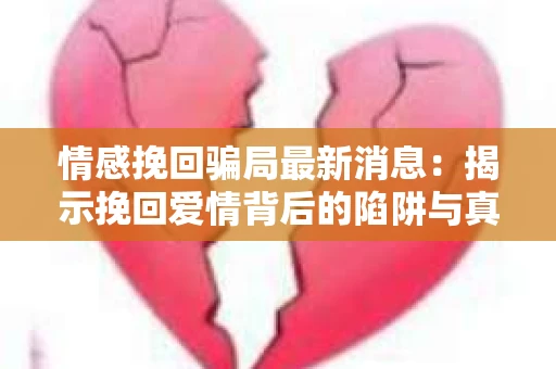 情感挽回骗局最新消息：揭示挽回爱情背后的陷阱与真相