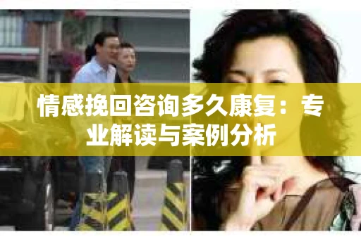 情感挽回咨询多久康复:专业解读与案例分析 情感挽回咨询多久康复:专业解读与案例分析