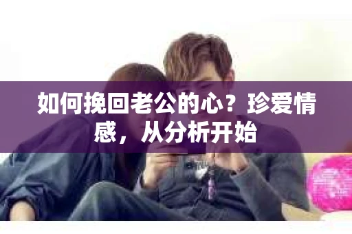 如何挽回老公的心？珍爱情感，从分析开始