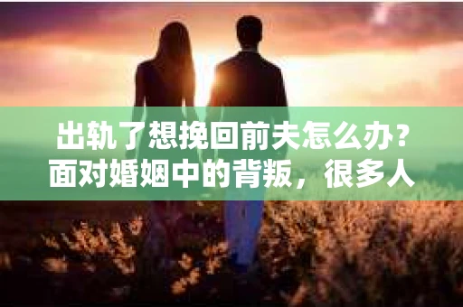 出轨了想挽回前夫怎么办？面对婚姻中的背叛，很多人都会感到痛苦和无助。但生活总是充满了转机，如果你真心想要挽回前夫，那么以下这些方法或许能给你一些启示。