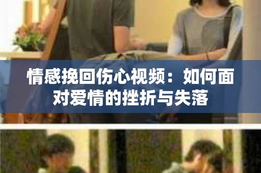 情感挽回伤心视频：如何面对爱情的挫折与失落