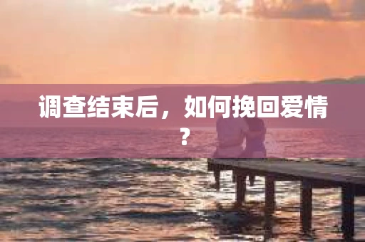 调查结束后,如何挽回爱情? 调查结束后,如何挽回爱情?