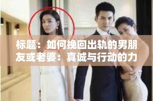 标题：如何挽回出轨的男朋友或老婆：真诚与行动的力量