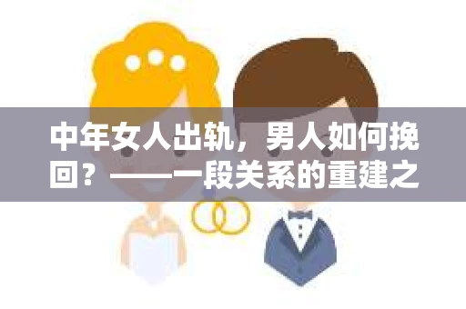 中年女人出轨，男人如何挽回？——一段关系的重建之路