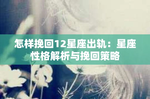 怎样挽回12星座出轨：星座性格解析与挽回策略