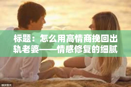 标题：怎么用高情商挽回出轨老婆——情感修复的细腻之道