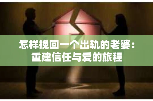 怎样挽回一个出轨的老婆：重建信任与爱的旅程