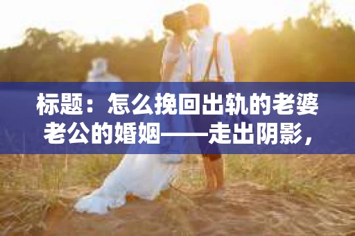 标题：怎么挽回出轨的老婆老公的婚姻——走出阴影，重建信任