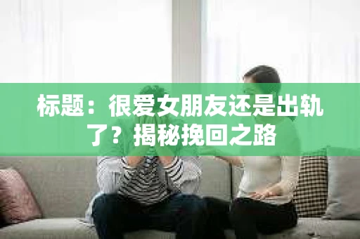 标题：很爱女朋友还是出轨了？揭秘挽回之路