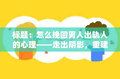 标题：怎么挽回男人出轨人的心理——走出阴影，重建信任