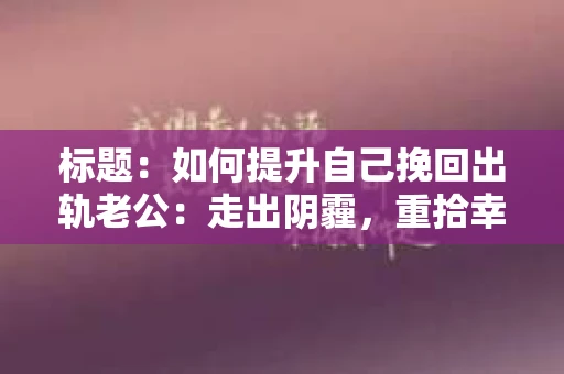 标题：如何提升自己挽回出轨老公：走出阴霾，重拾幸福