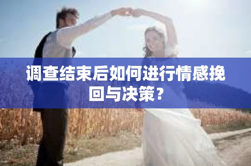 调查结束后如何进行情感挽回与决策? 调查结束后如何进行情感挽回与决策?
