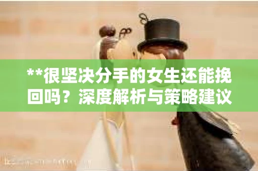 **很坚决分手的女生还能挽回吗？深度解析与策略建议**