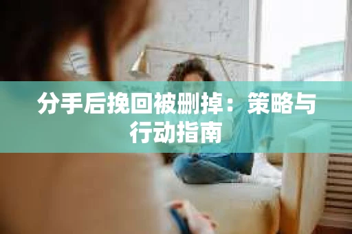 分手后挽回被删掉：策略与行动指南