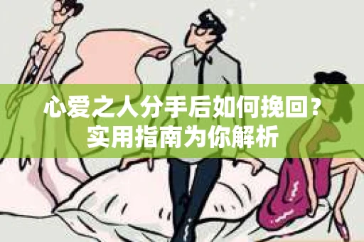 心爱之人分手后如何挽回？实用指南为你解析