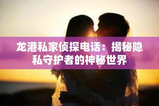 龙港私家侦探电话：揭秘隐私守护者的神秘世界