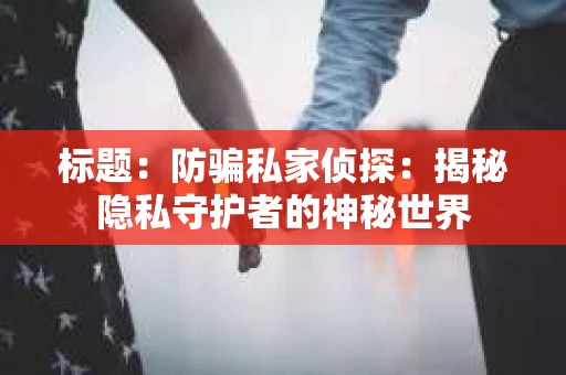 标题：防骗私家侦探：揭秘隐私守护者的神秘世界
