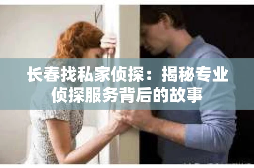 长春找私家侦探：揭秘专业侦探服务背后的故事
