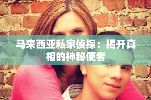 马来西亚私家侦探：揭开真相的神秘使者