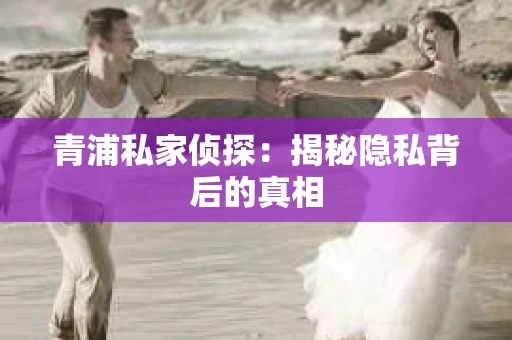 青浦私家侦探：揭秘隐私背后的真相
