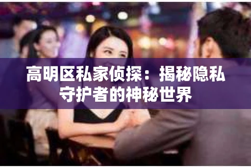 高明区私家侦探：揭秘隐私守护者的神秘世界