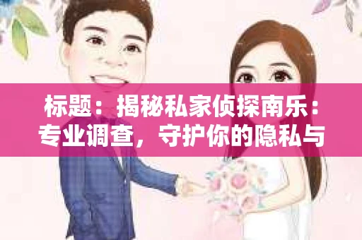 标题：揭秘私家侦探南乐：专业调查，守护你的隐私与权益