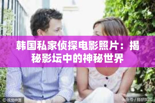 韩国私家侦探电影照片：揭秘影坛中的神秘世界