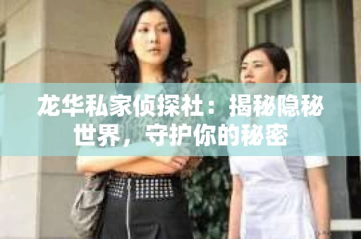 龙华私家侦探社：揭秘隐秘世界，守护你的秘密