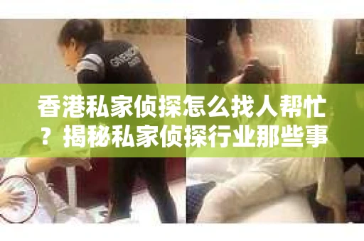 香港私家侦探怎么找人帮忙？揭秘私家侦探行业那些事儿
