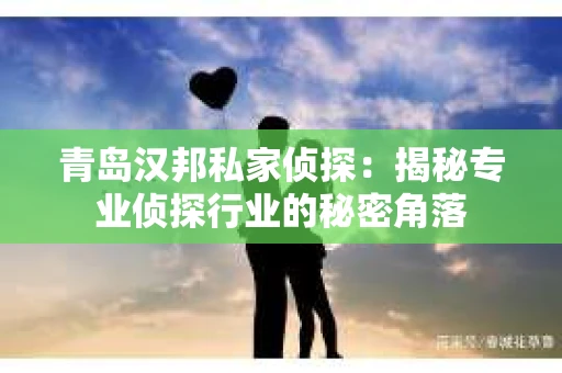 青岛汉邦私家侦探：揭秘专业侦探行业的秘密角落