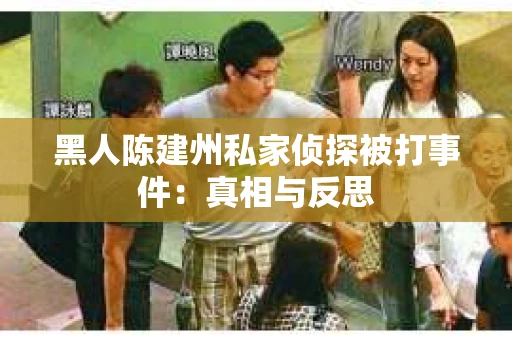 黑人陈建州私家侦探被打事件：真相与反思