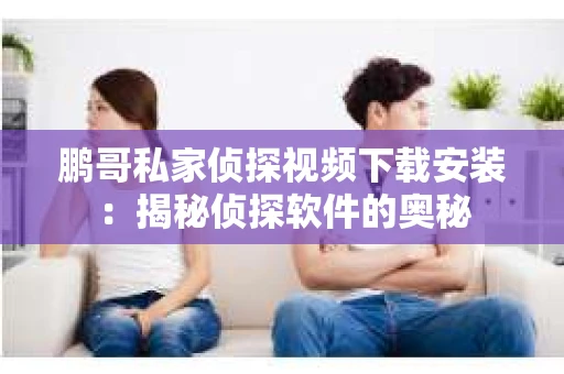 鹏哥私家侦探视频下载安装：揭秘侦探软件的奥秘
