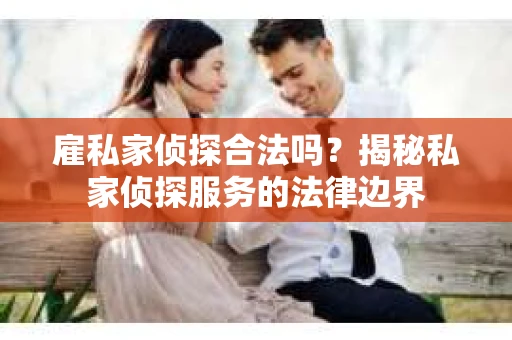 雇私家侦探合法吗？揭秘私家侦探服务的法律边界