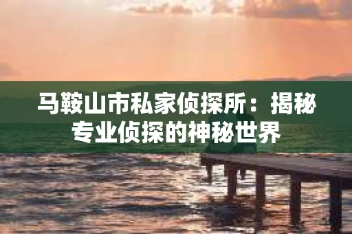 马鞍山市私家侦探所：揭秘专业侦探的神秘世界