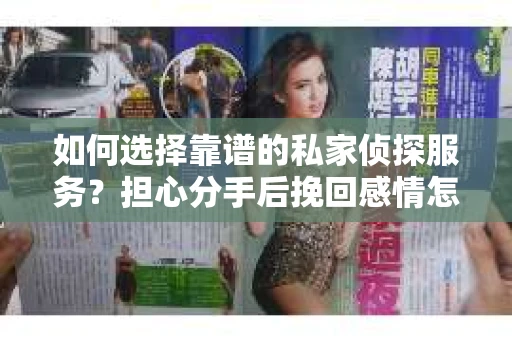 如何选择靠谱的私家侦探服务？担心分手后挽回感情怎么办？